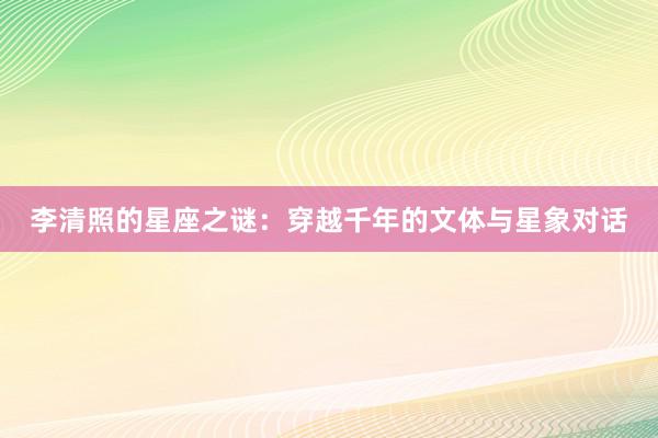 李清照的星座之谜：穿越千年的文体与星象对话